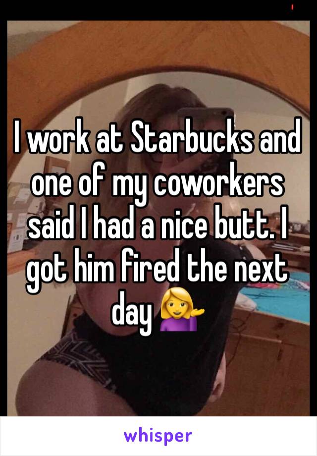 I work at Starbucks and one of my coworkers said I had a nice butt. I got him fired the next day 💁