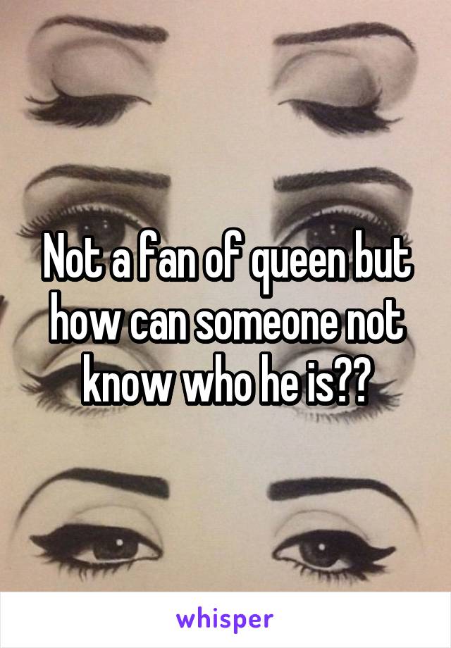 Not a fan of queen but how can someone not know who he is??