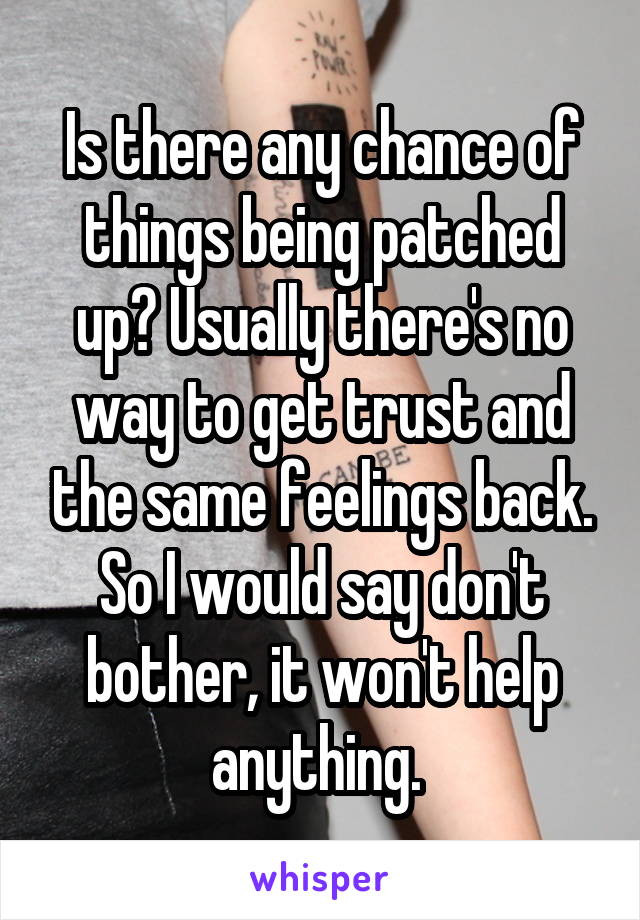 Is there any chance of things being patched up? Usually there's no way to get trust and the same feelings back. So I would say don't bother, it won't help anything. 