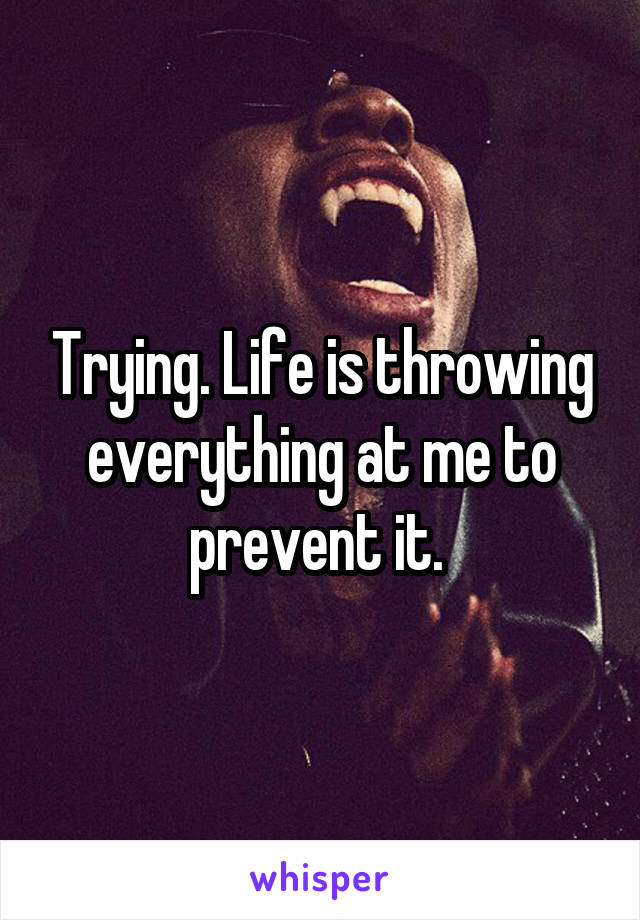 Trying Life Is Throwing Everything At Me To Prevent It 