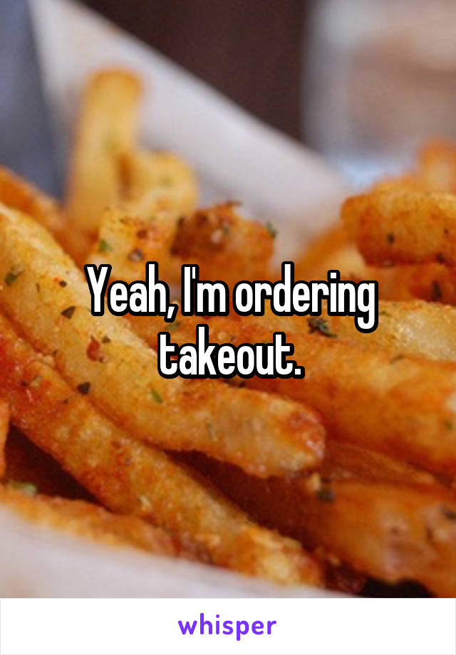 Yeah, I'm ordering takeout.