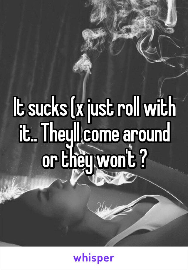 It sucks (x just roll with it.. Theyll come around or they won't ✌