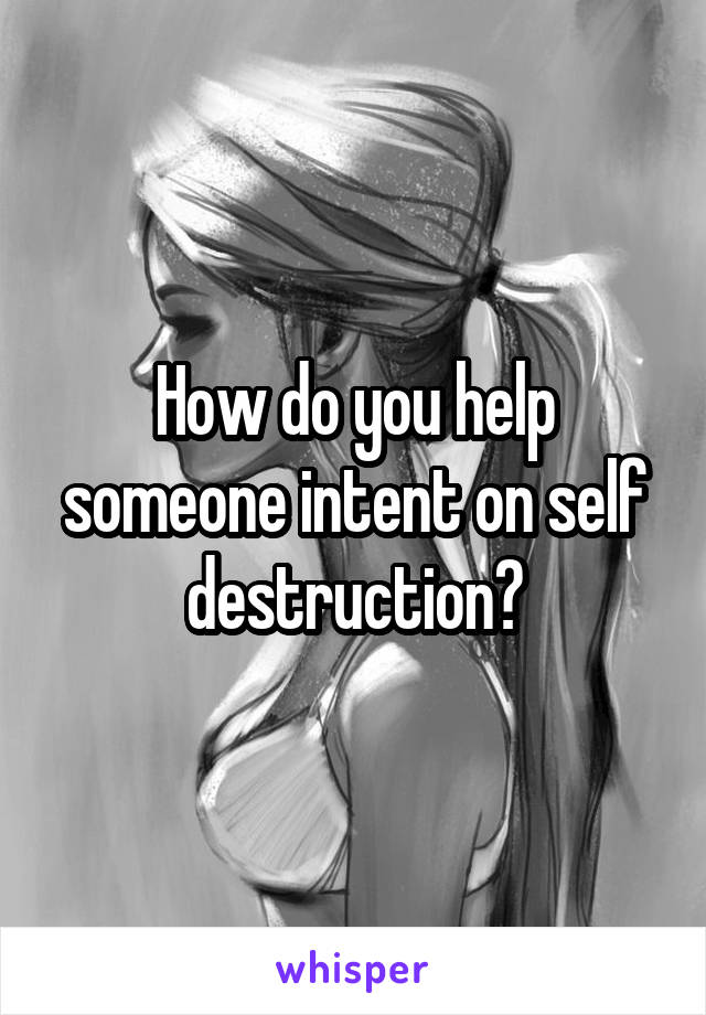 how-do-you-help-someone-intent-on-self-destruction