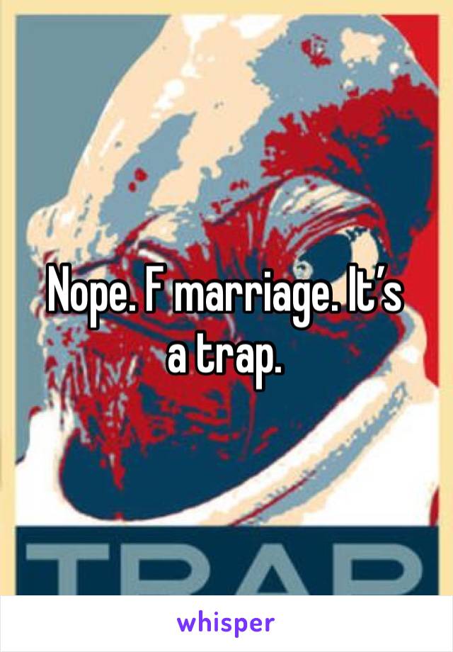 Nope. F marriage. It’s a trap. 