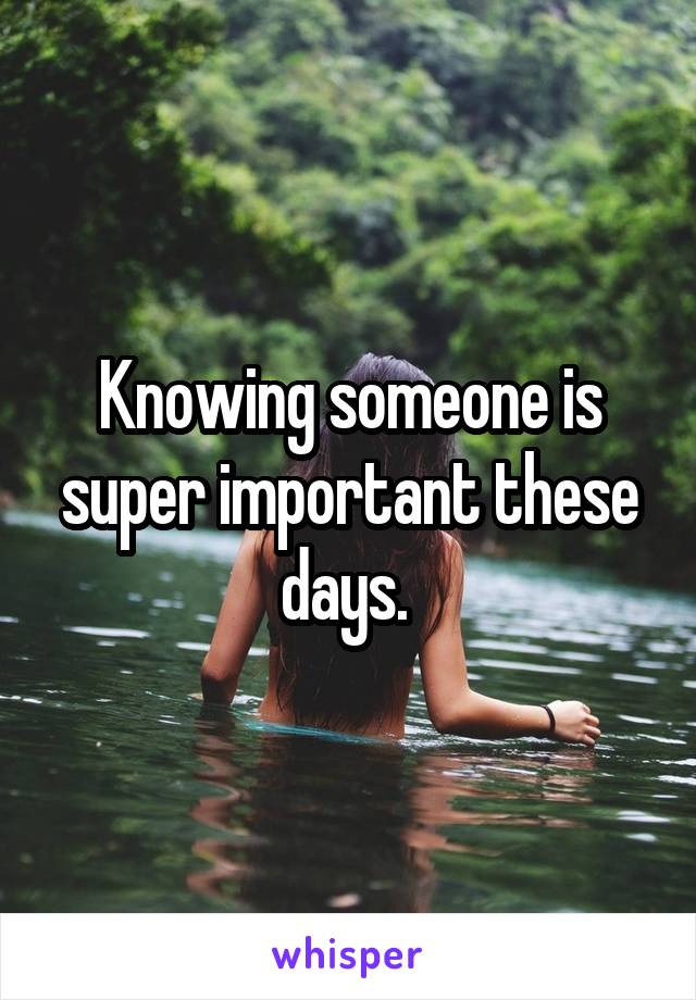 Knowing someone is super important these days. 