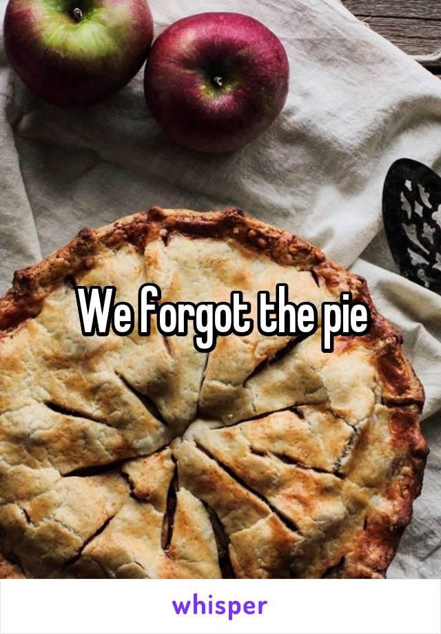 We forgot the pie