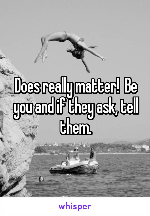 Does really matter!  Be you and if they ask, tell them.