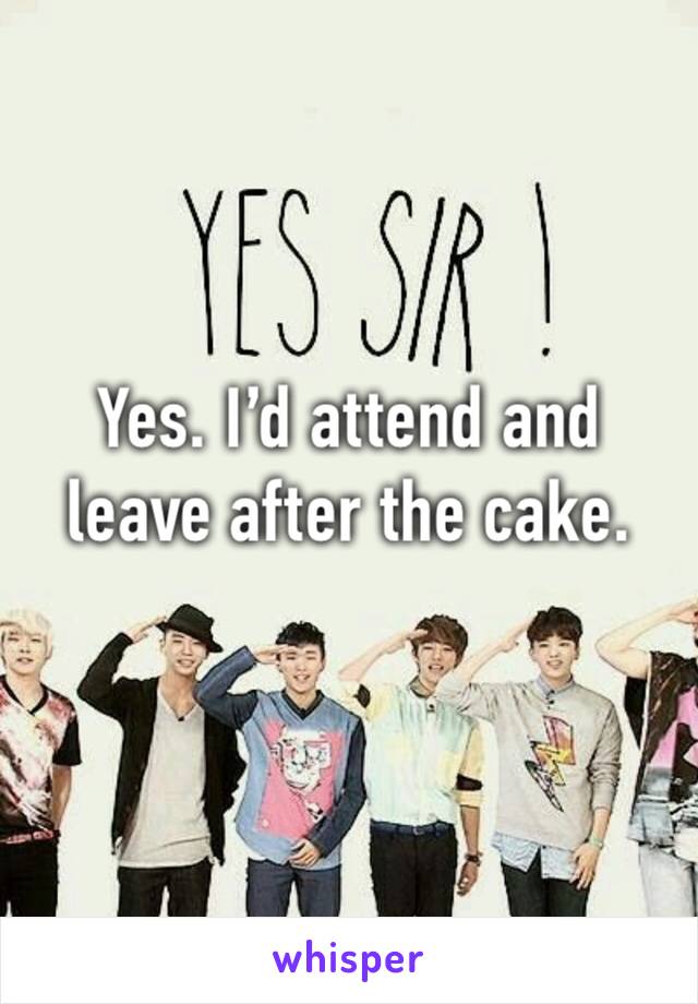 Yes. I’d attend and leave after the cake.