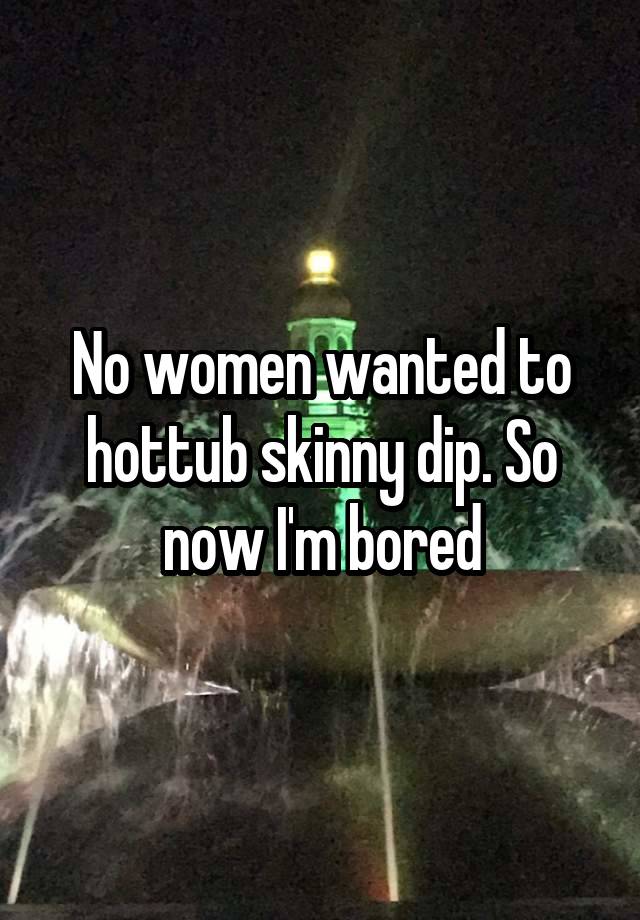 No Women Wanted To Hottub Skinny Dip So Now Im Bored