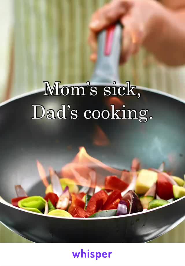 Mom’s sick, Dad’s cooking.  