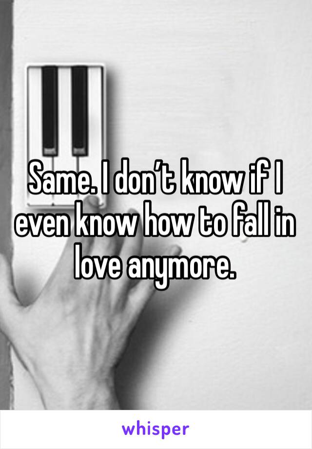 Same. I don’t know if I even know how to fall in love anymore.