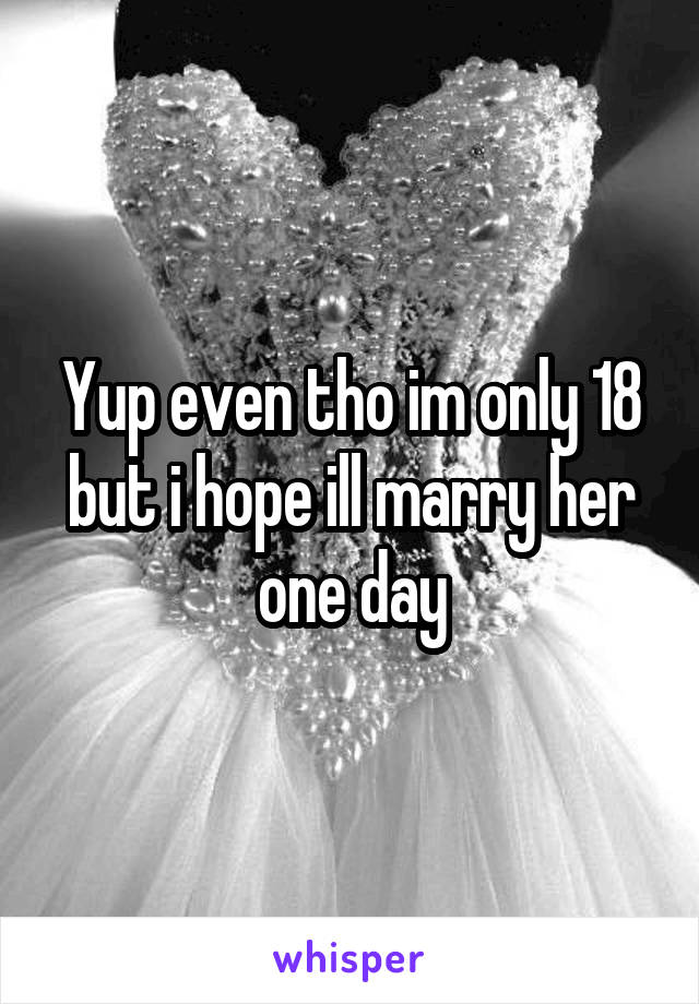 Yup even tho im only 18 but i hope ill marry her one day