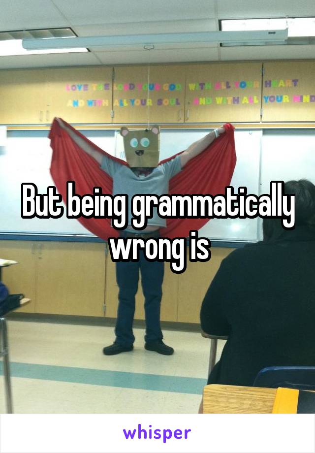 But being grammatically wrong is