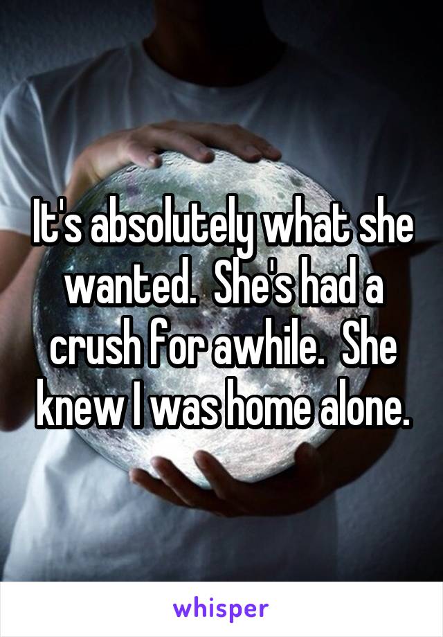 It's absolutely what she wanted.  She's had a crush for awhile.  She knew I was home alone.