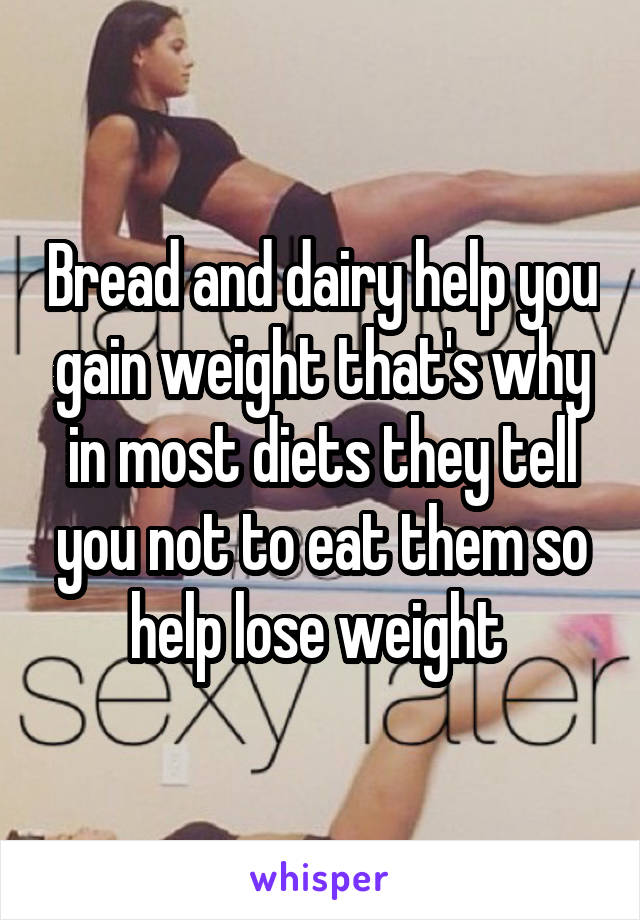 Bread and dairy help you gain weight that's why in most diets they tell you not to eat them so help lose weight 