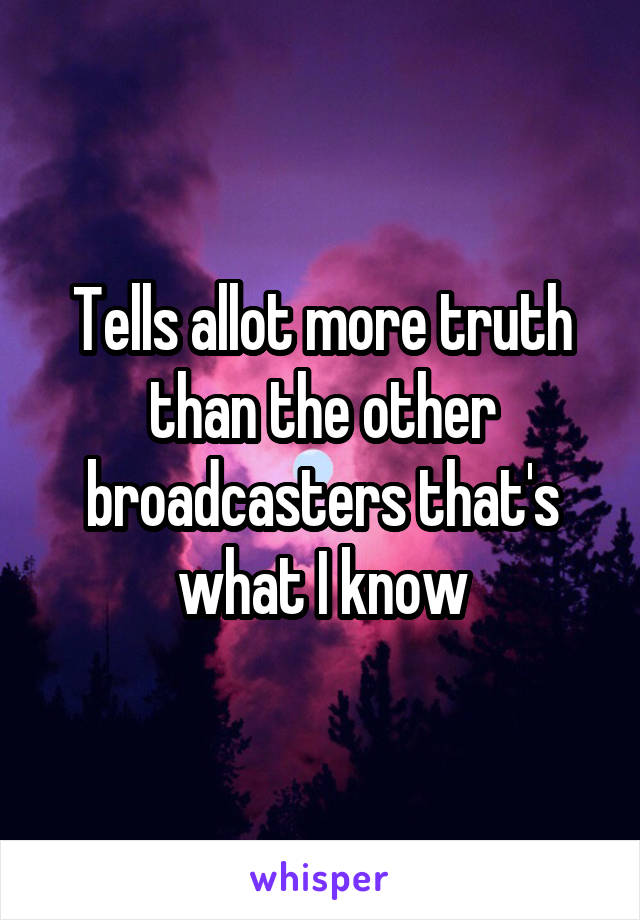Tells allot more truth than the other broadcasters that's what I know