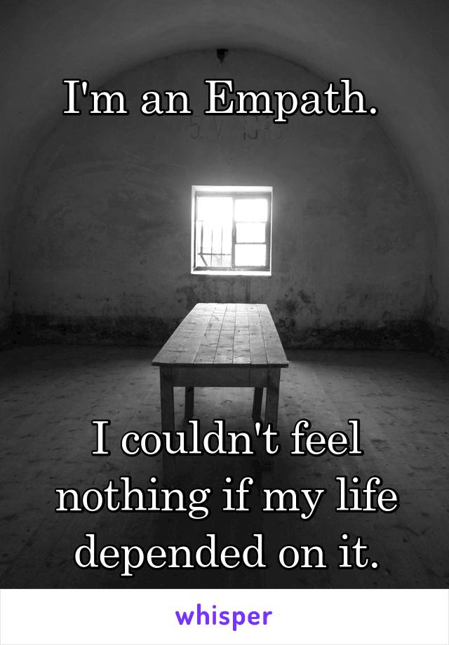 I'm an Empath. 





I couldn't feel nothing if my life
depended on it.