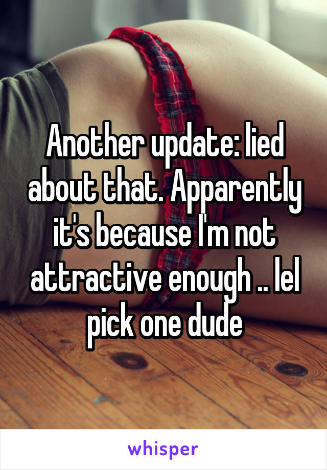 Another update: lied about that. Apparently it's because I'm not attractive enough .. lel pick one dude