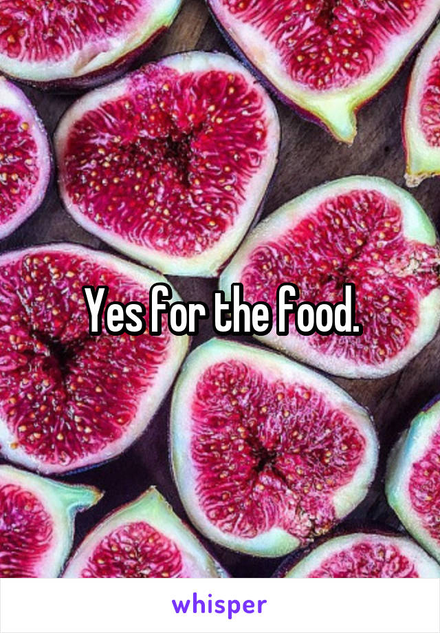 Yes for the food.