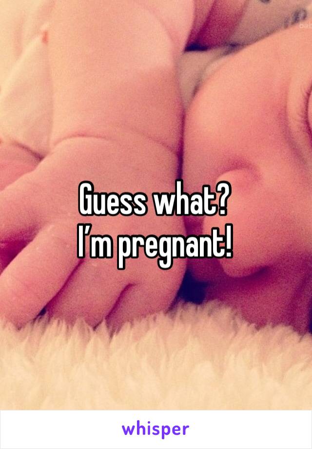 Guess what? I’m pregnant!