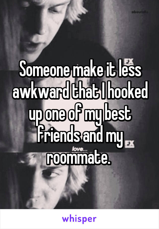 Someone make it less awkward that I hooked up one of my best friends and my roommate. 