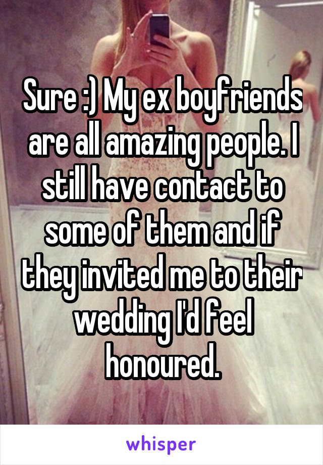 Sure :) My ex boyfriends are all amazing people. I still have contact to some of them and if they invited me to their wedding I'd feel honoured.