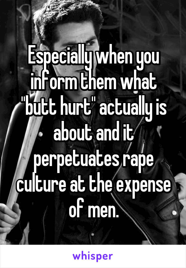 Especially when you inform them what "butt hurt" actually is about and it perpetuates rape culture at the expense of men.
