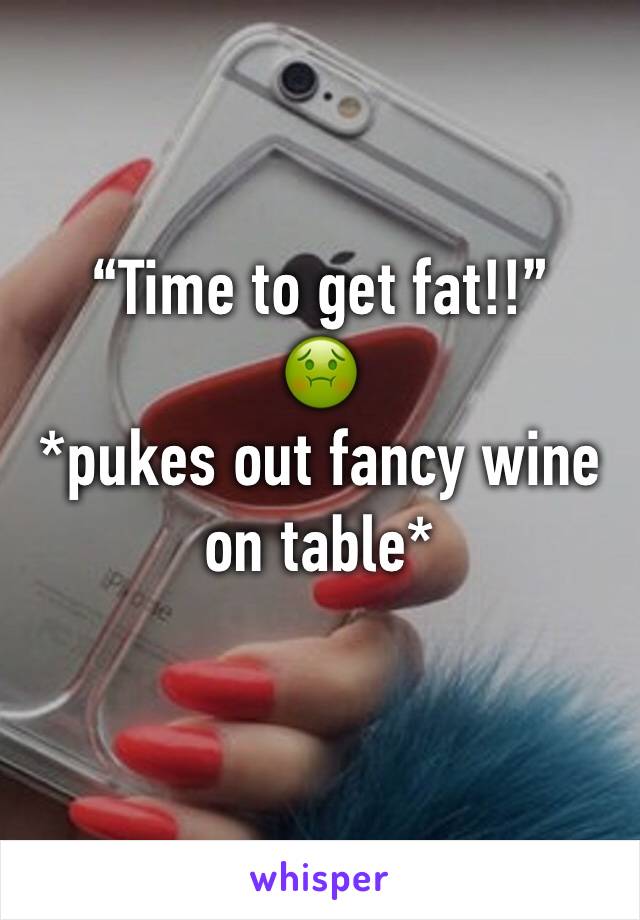 “Time to get fat!!”
🤢
*pukes out fancy wine on table*

