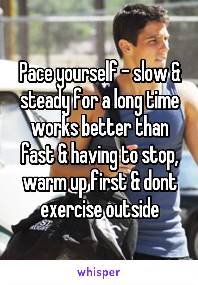 Pace yourself - slow & steady for a long time works better than fast & having to stop, warm up first & dont exercise outside