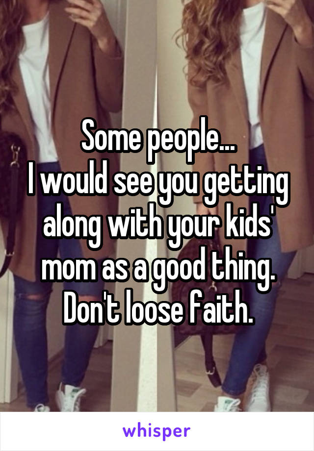 Some people...
I would see you getting along with your kids' mom as a good thing. Don't loose faith.