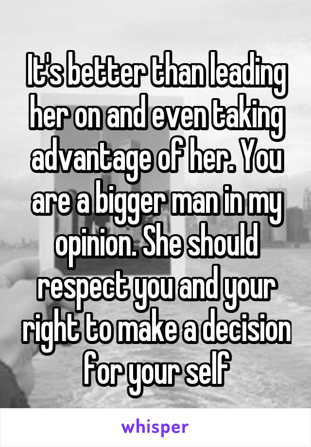 It's better than leading her on and even taking advantage of her. You are a bigger man in my opinion. She should respect you and your right to make a decision for your self