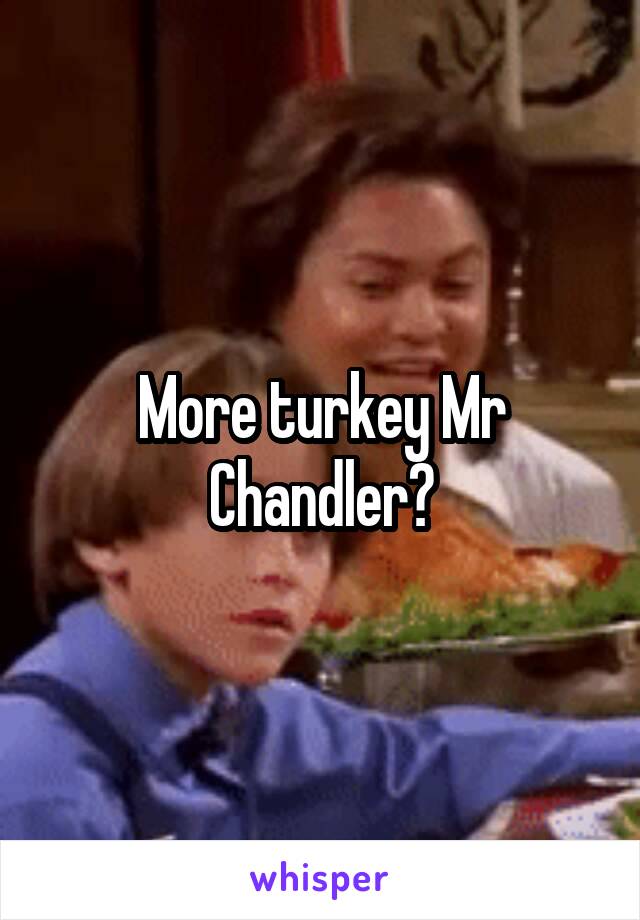 More turkey Mr Chandler?