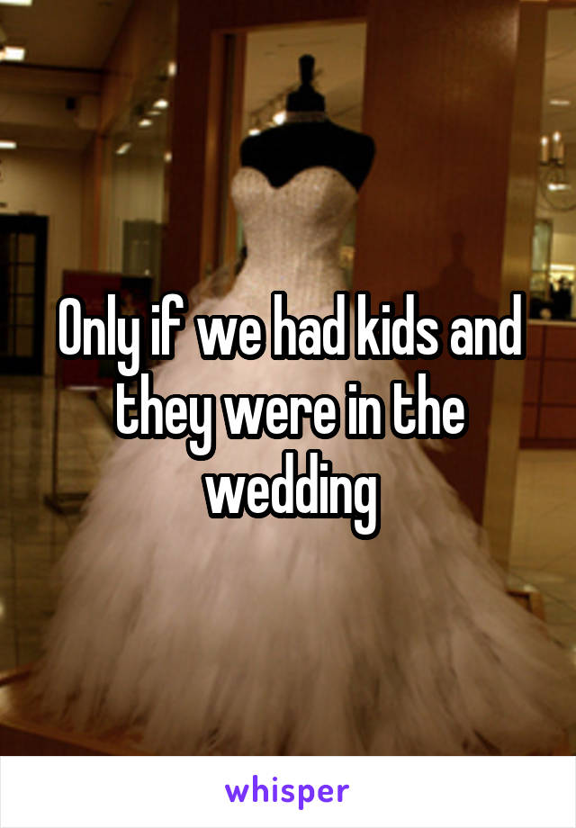 Only if we had kids and they were in the wedding