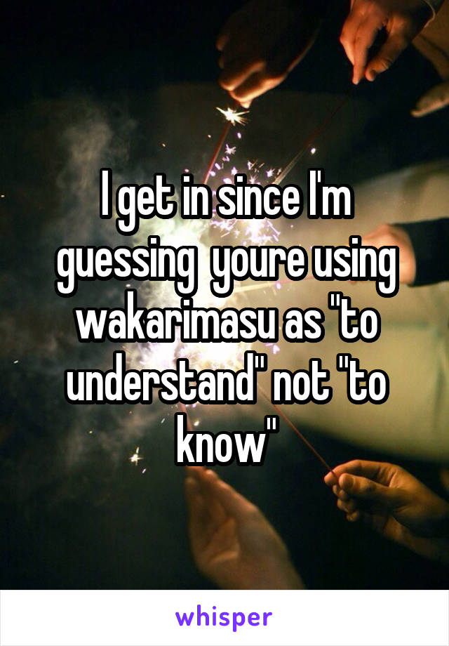 I get in since I'm guessing  youre using wakarimasu as "to understand" not "to know"