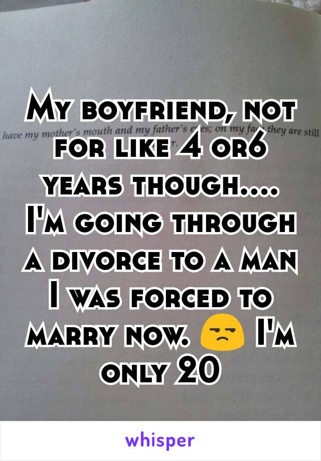 My boyfriend, not for like 4 or6 years though.... I'm going through a divorce to a man I was forced to marry now. 😒 I'm only 20