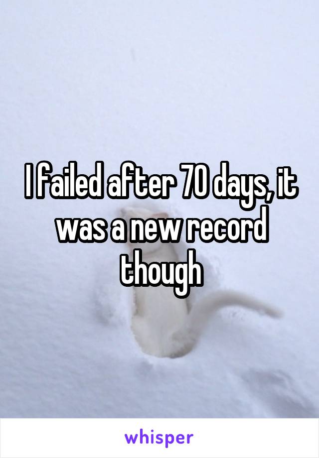 I failed after 70 days, it was a new record though