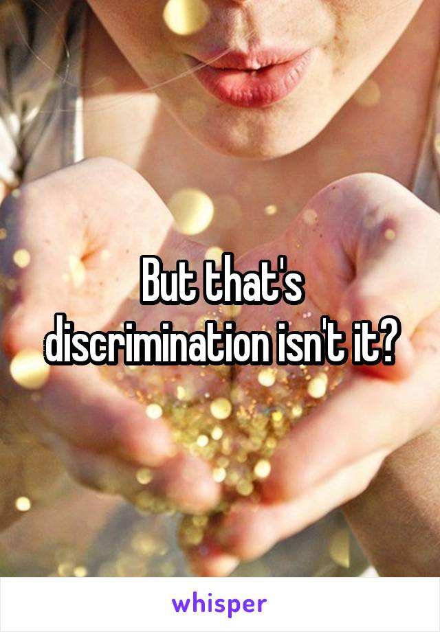 But that's discrimination isn't it?