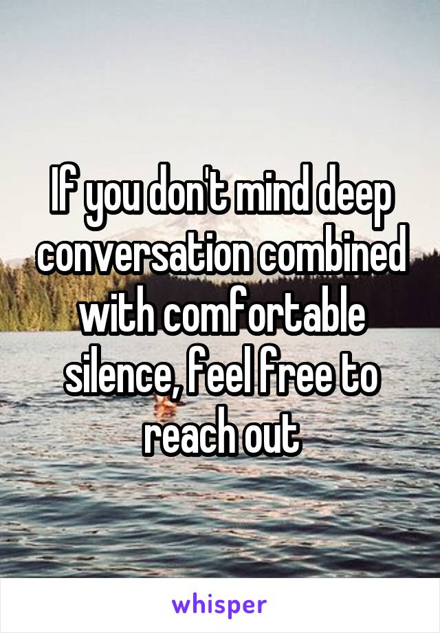 If you don't mind deep conversation combined with comfortable silence, feel free to reach out