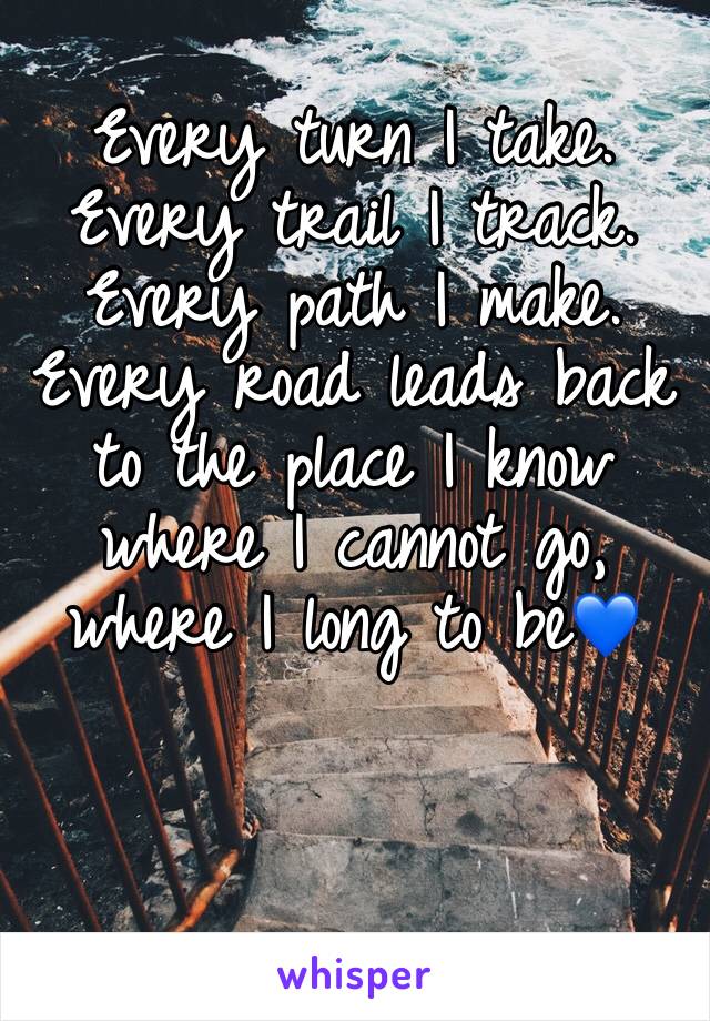 Every turn I take. Every trail I track. Every path I make. Every road leads back to the place I know where I cannot go, where I long to be💙