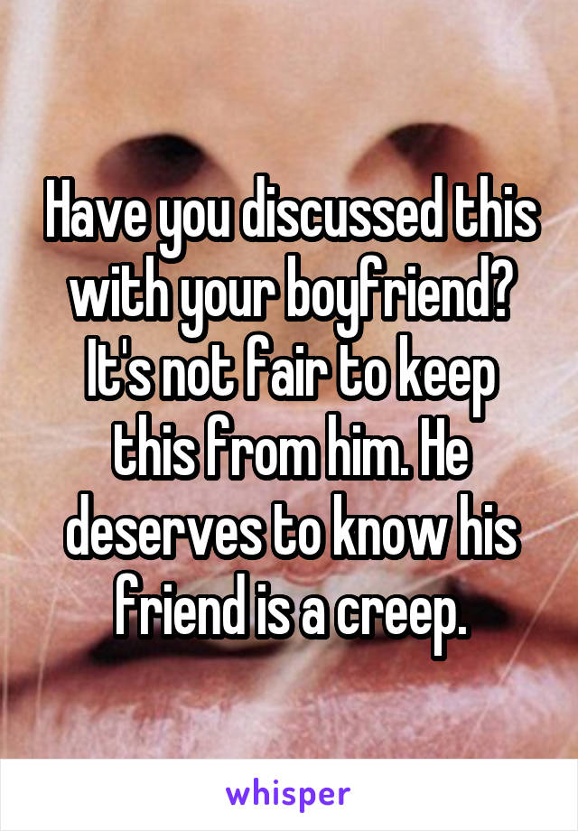 Have you discussed this with your boyfriend?
It's not fair to keep this from him. He deserves to know his friend is a creep.