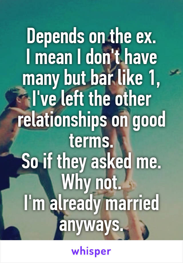 Depends on the ex.
I mean I don't have many but bar like 1, I've left the other relationships on good terms.
So if they asked me. Why not.
I'm already married anyways.