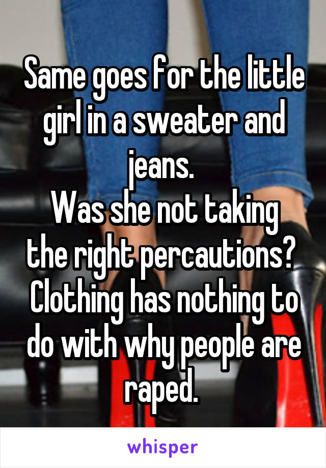 Same goes for the little girl in a sweater and jeans. 
Was she not taking the right percautions? 
Clothing has nothing to do with why people are raped. 