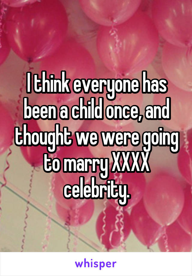 I think everyone has been a child once, and thought we were going to marry XXXX celebrity.