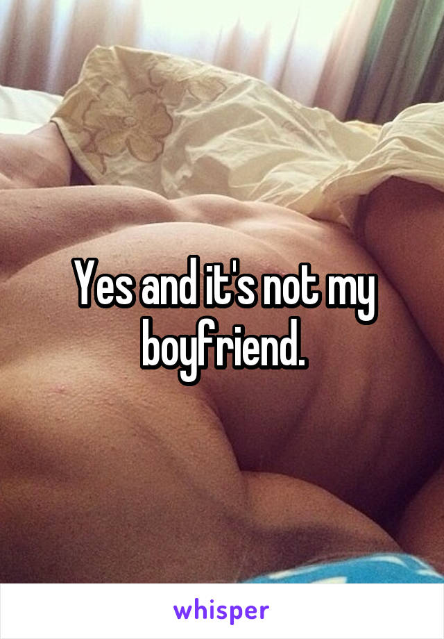 Yes and it's not my boyfriend.