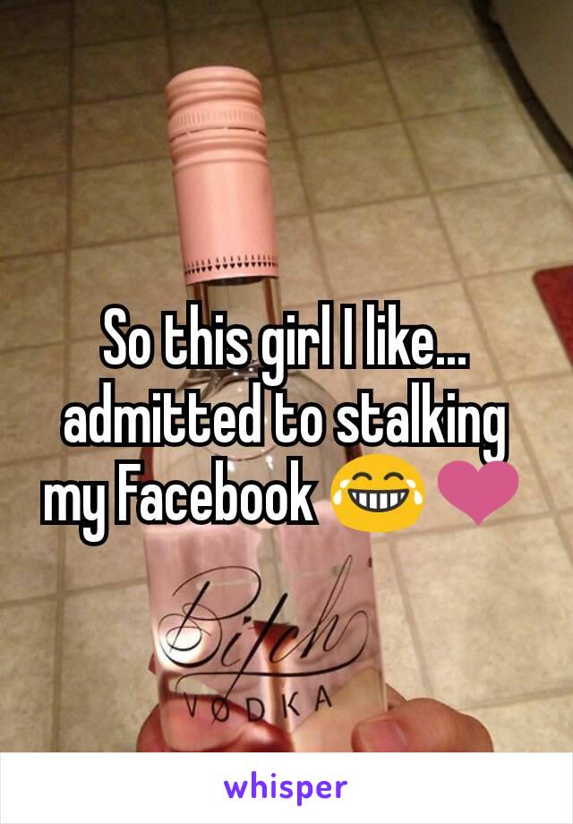 So this girl I like... admitted to stalking my Facebook 😂❤