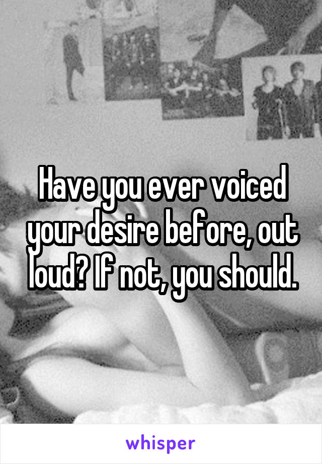 Have you ever voiced your desire before, out loud? If not, you should.