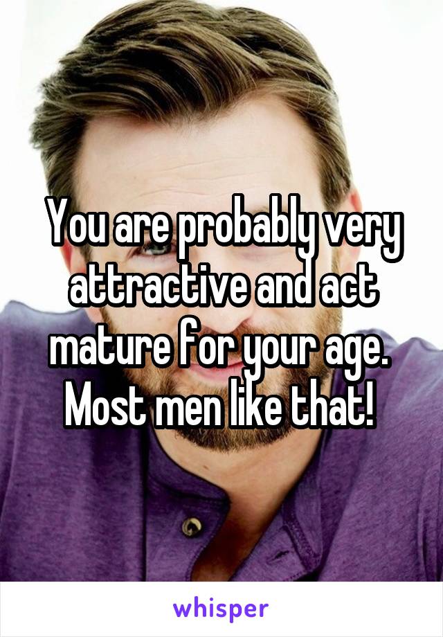 You are probably very attractive and act mature for your age.  Most men like that! 