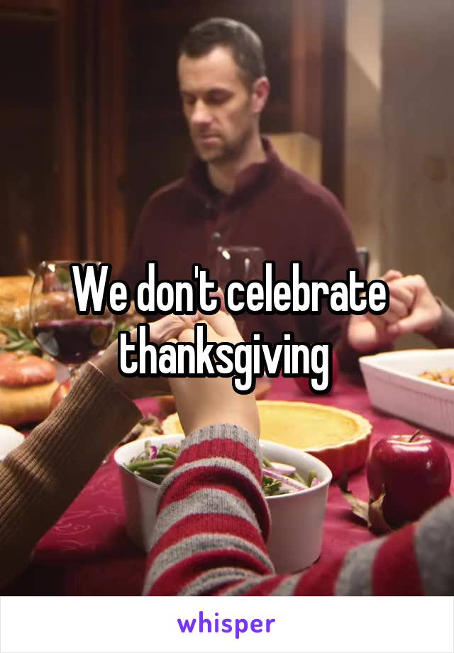 We don't celebrate thanksgiving 
