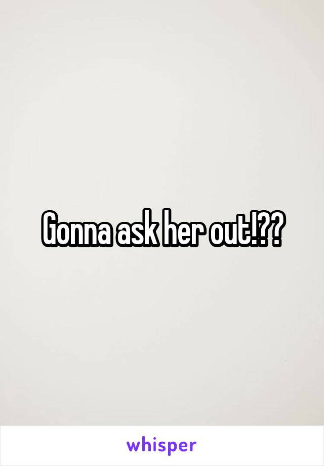 Gonna ask her out!??