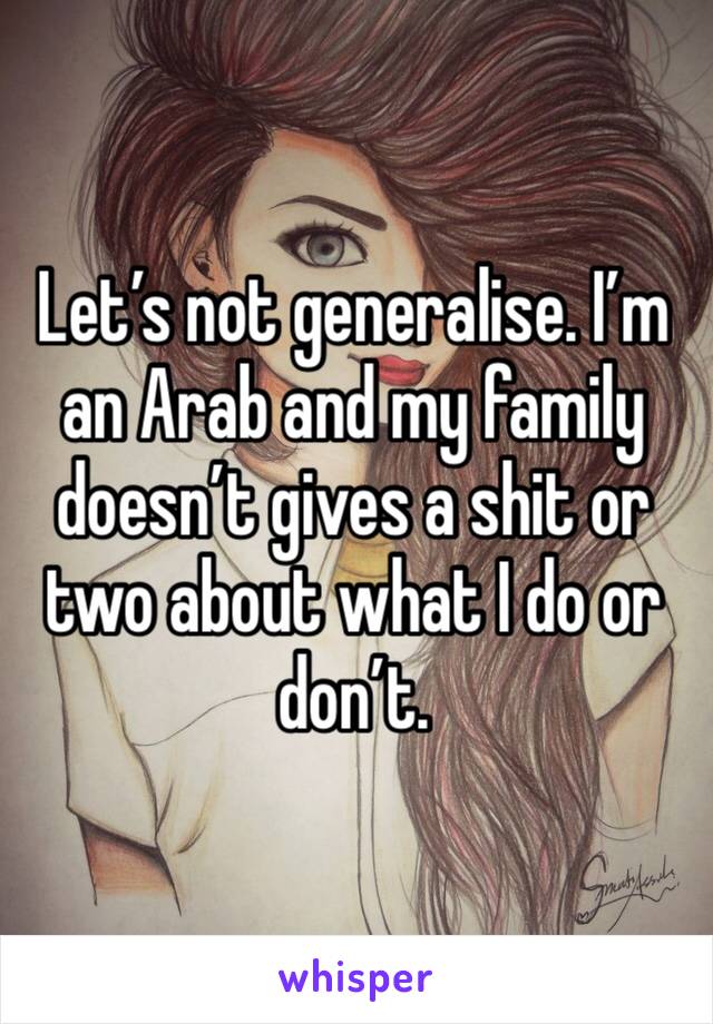 Let’s not generalise. I’m an Arab and my family doesn’t gives a shit or two about what I do or don’t.